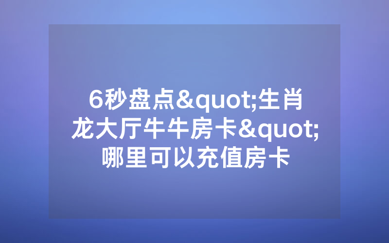 6秒盘点"生肖龙大厅牛牛房卡"哪里可以充值房卡