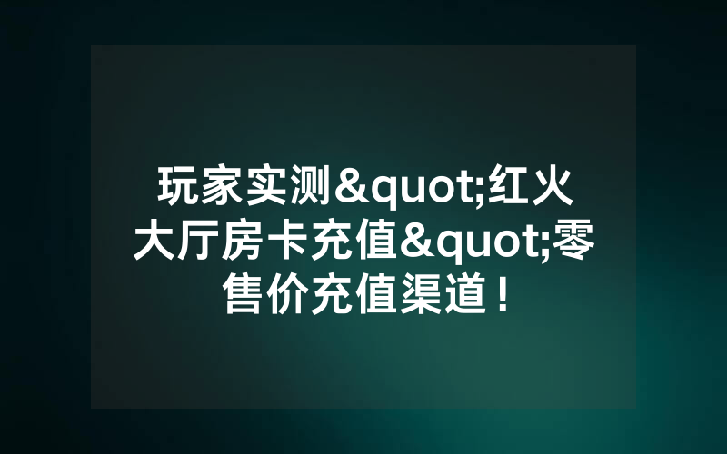 玩家实测"红火大厅房卡充值"零售价充值渠道！