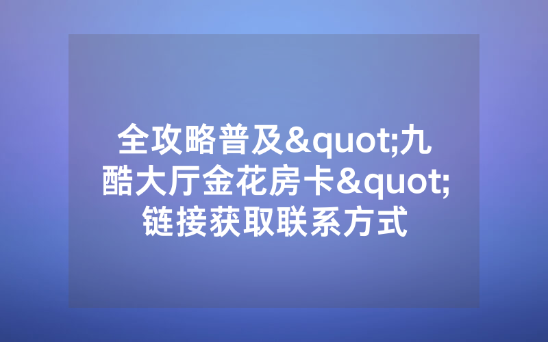 全攻略普及"九酷大厅金花房卡"链接获取联系方式