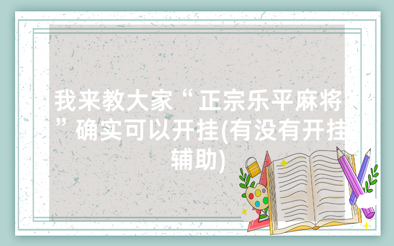 我来教大家“正宗乐平麻将”确实可以开挂(有没有开挂辅助)