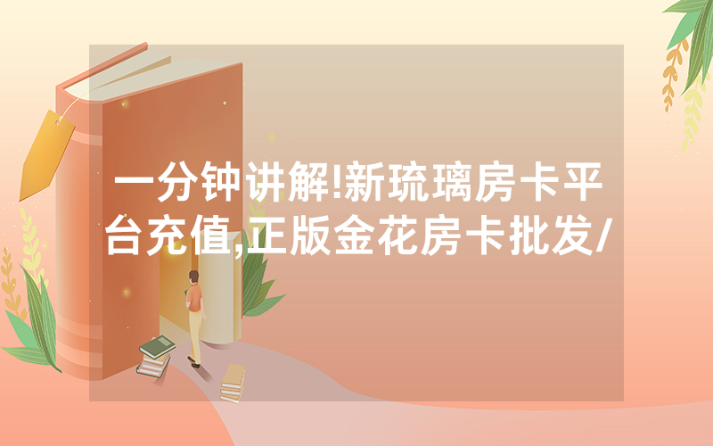 一分钟讲解!新琉璃房卡平台充值,正版金花房卡批发/