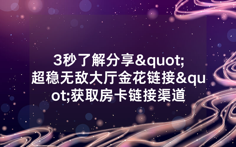 3秒了解分享"超稳无敌大厅金花链接"获取房卡链接渠道