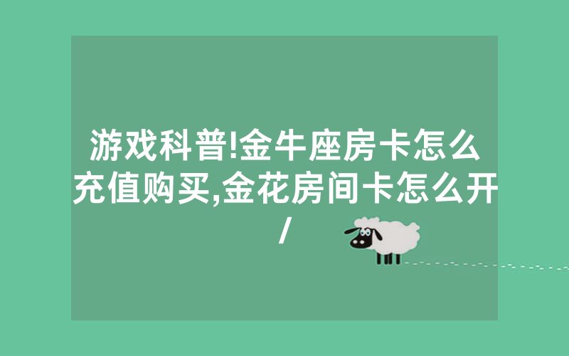 游戏科普!金牛座房卡怎么充值购买,金花房间卡怎么开/
