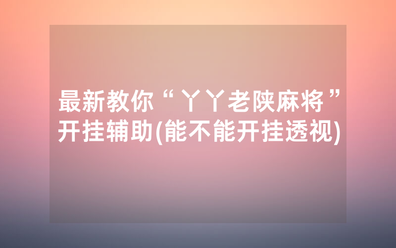 最新教你“丫丫老陕麻将”开挂辅助(能不能开挂透视)