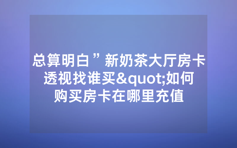 总算明白”新奶茶大厅房卡透视找谁买"如何购买房卡在哪里充值