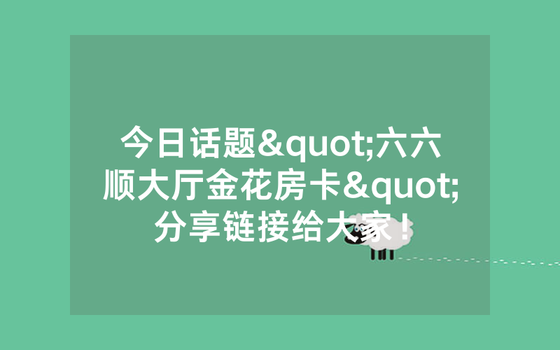 今日话题"六六顺大厅金花房卡"分享链接给大家！