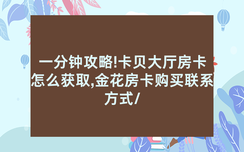 一分钟攻略!卡贝大厅房卡怎么获取,金花房卡购买联系方式/