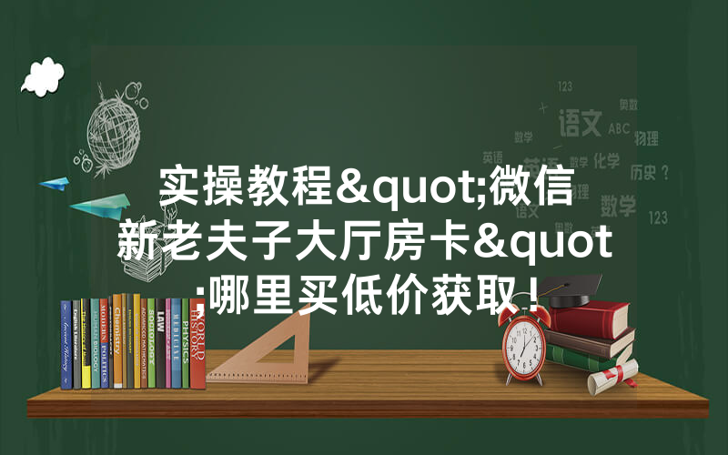 实操教程"微信新老夫子大厅房卡"哪里买低价获取！