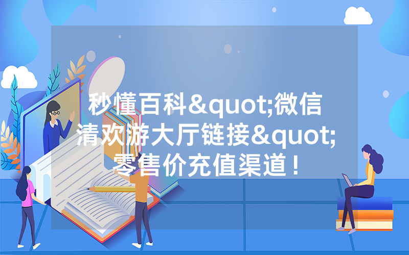 秒懂百科"微信清欢游大厅链接"零售价充值渠道！