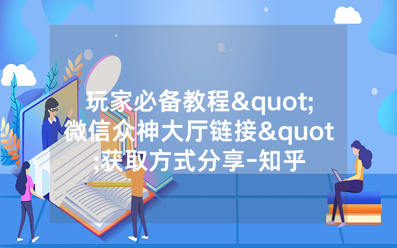玩家必备教程"微信众神大厅链接"获取方式分享-知乎