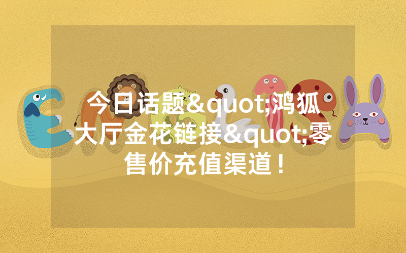 今日话题"鸿狐大厅金花链接"零售价充值渠道!