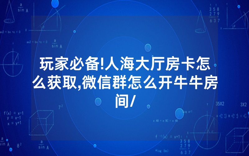 玩家必备!人海大厅房卡怎么获取,微信群怎么开牛牛房间/