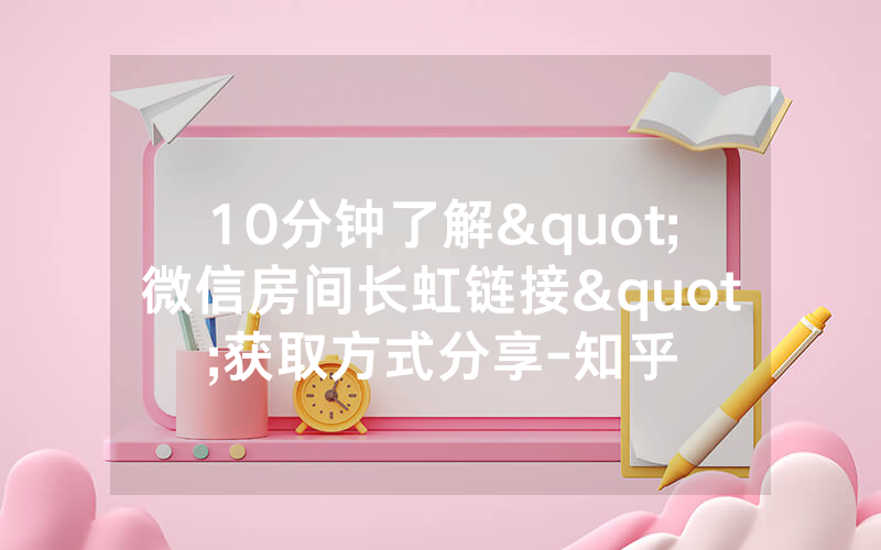 10分钟了解"微信房间长虹链接"获取方式分享-知乎