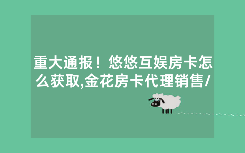 重大通报！悠悠互娱房卡怎么获取,金花房卡代理销售/