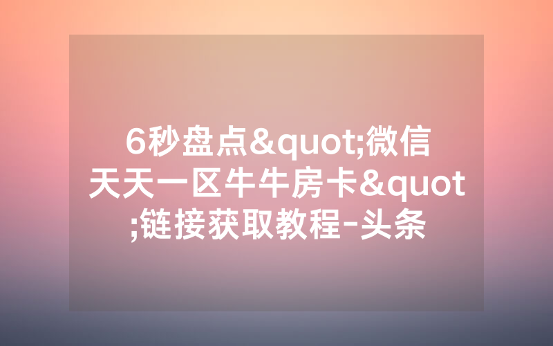 6秒盘点"微信天天一区牛牛房卡"链接获取教程-头条
