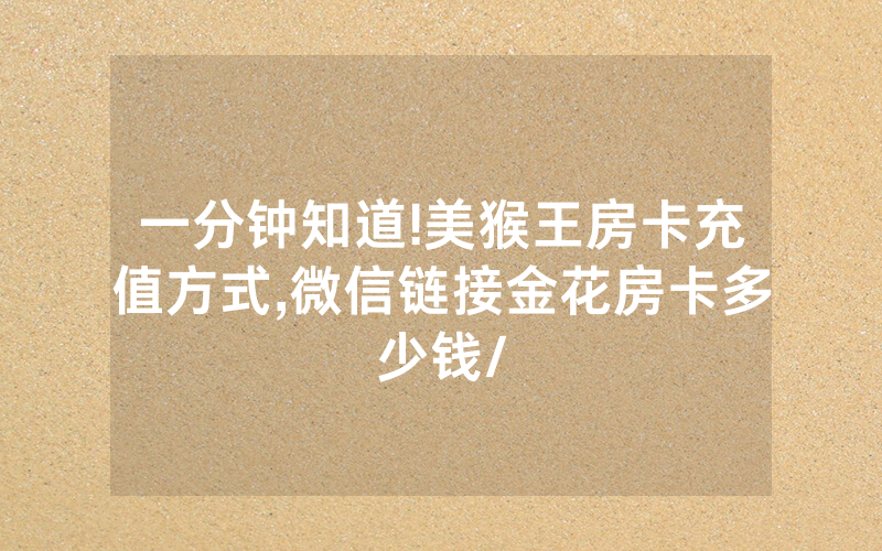 一分钟知道!美猴王房卡充值方式,微信链接金花房卡多少钱/