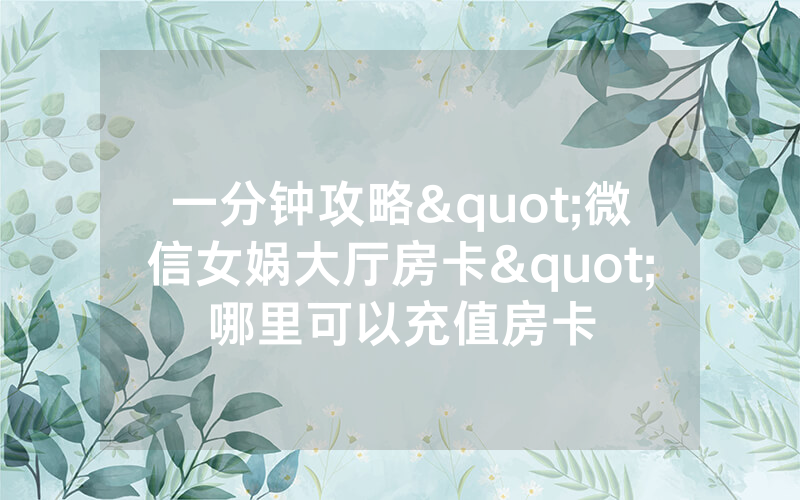 一分钟攻略"微信女娲大厅房卡"哪里可以充值房卡