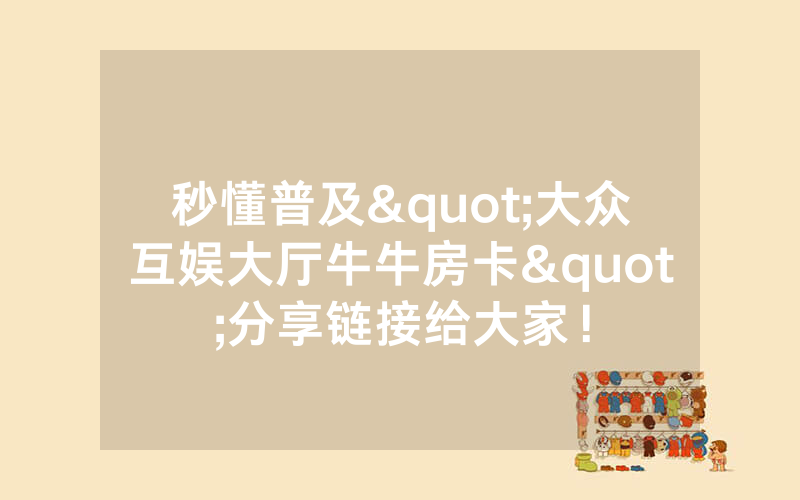 秒懂普及"大众互娱大厅牛牛房卡"分享链接给大家！