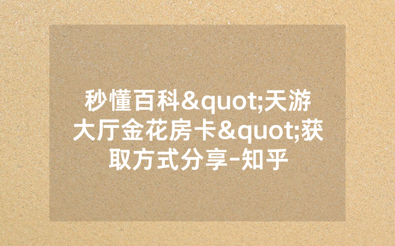 秒懂百科"天游大厅金花房卡"获取方式分享-知乎