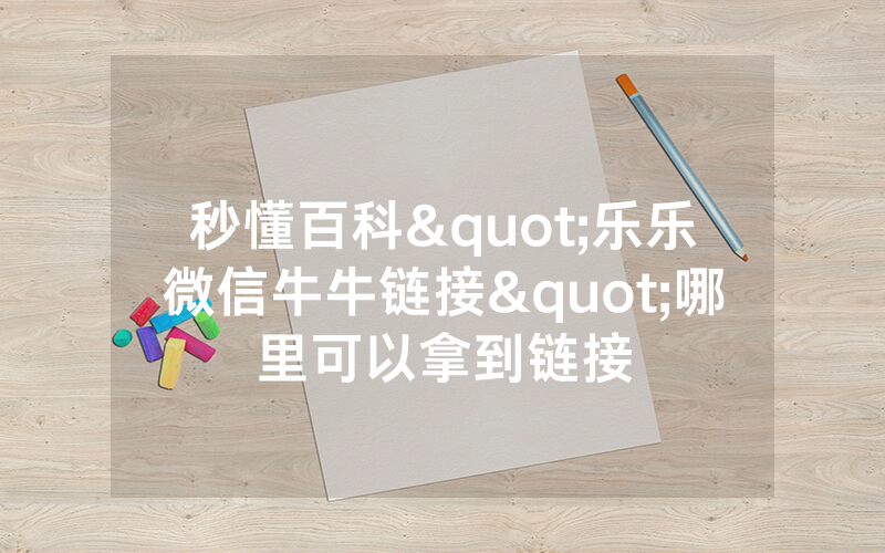 秒懂百科"乐乐微信牛牛链接"哪里可以拿到链接
