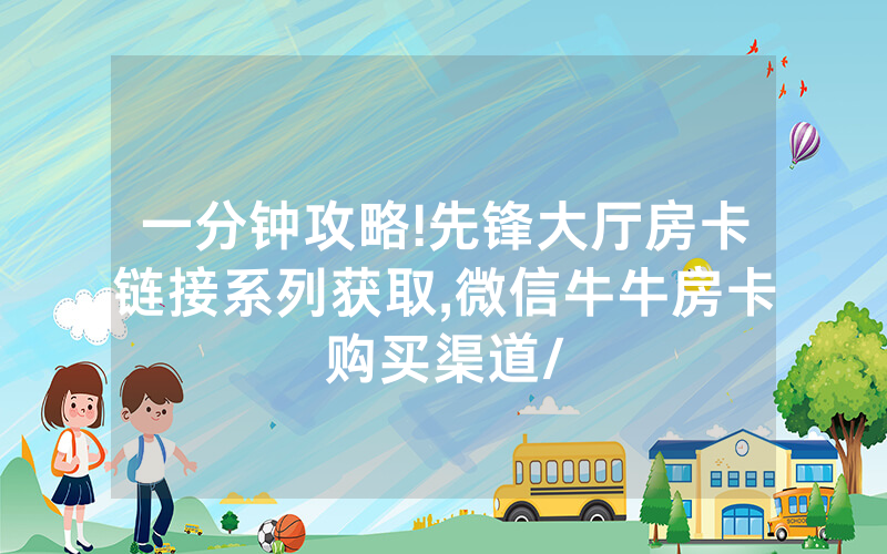 一分钟攻略!先锋大厅房卡链接系列获取,微信牛牛房卡购买渠道/