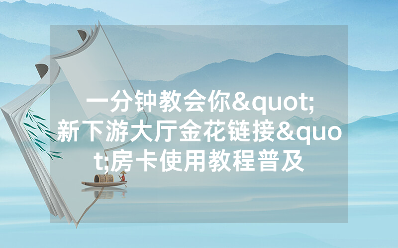 一分钟教会你"新下游大厅金花链接"房卡使用教程普及
