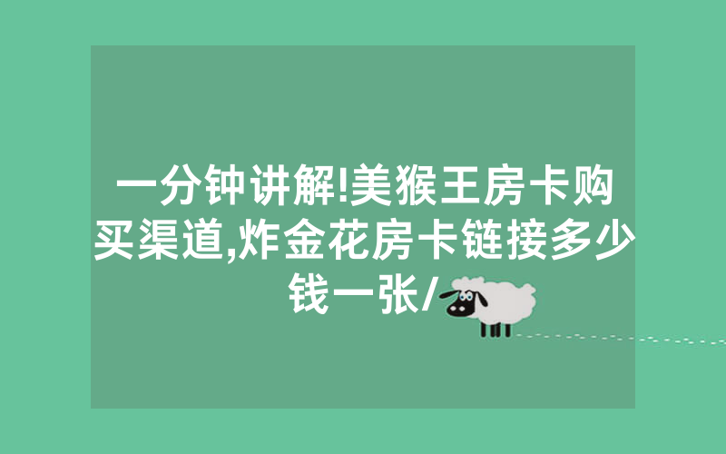 一分钟讲解!美猴王房卡购买渠道,炸金花房卡链接多少钱一张/