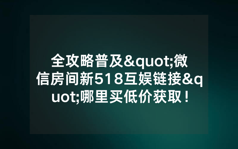 全攻略普及"微信房间新518互娱链接"哪里买低价获取！