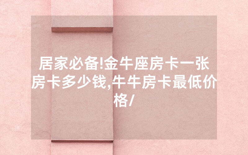 居家必备!金牛座房卡一张房卡多少钱,牛牛房卡最低价格/