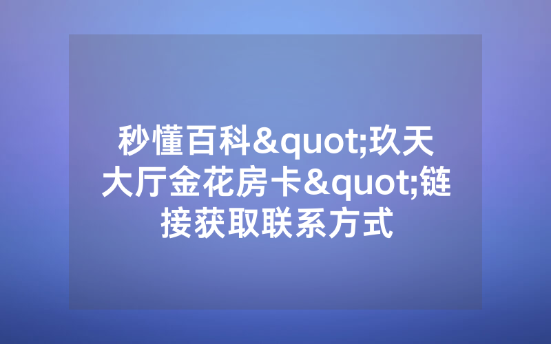 秒懂百科"玖天大厅金花房卡"链接获取联系方式
