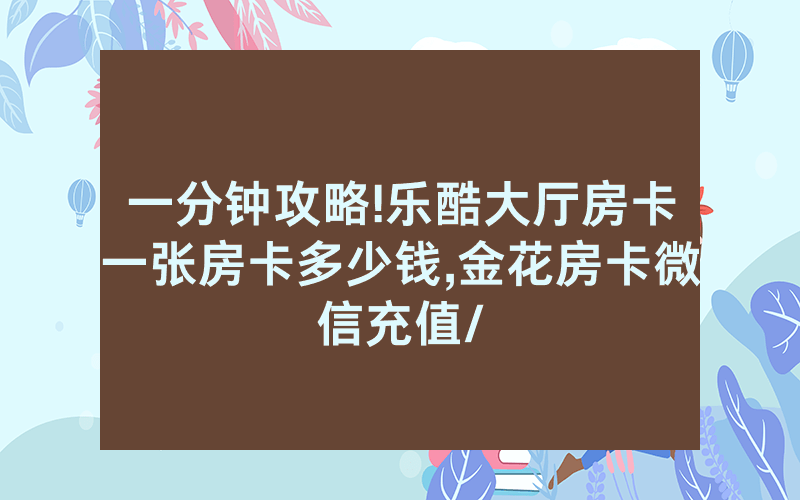一分钟攻略!乐酷大厅房卡一张房卡多少钱,金花房卡微信充值/