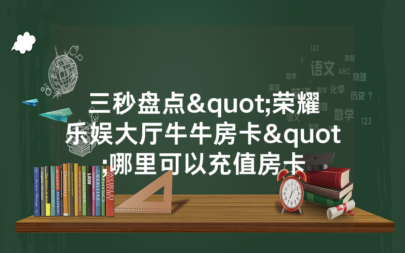 三秒盘点"荣耀乐娱大厅牛牛房卡"哪里可以充值房卡