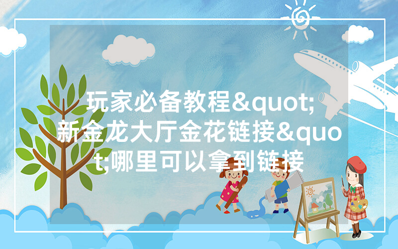玩家必备教程"新金龙大厅金花链接"哪里可以拿到链接