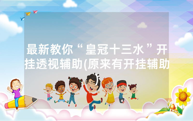 最新教你“皇冠十三水”开挂透视辅助(原来有开挂辅助)