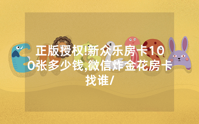 正版授权!新众乐房卡100张多少钱,微信炸金花房卡找谁/