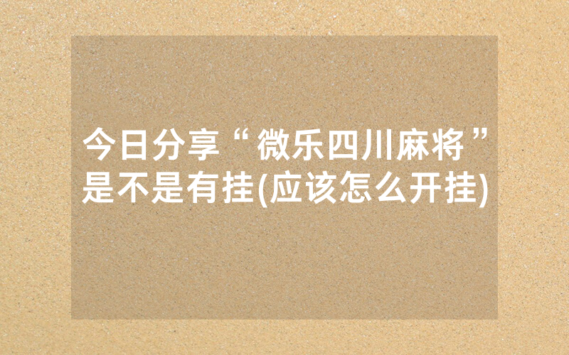 今日分享“微乐四川麻将”是不是有挂(应该怎么开挂)