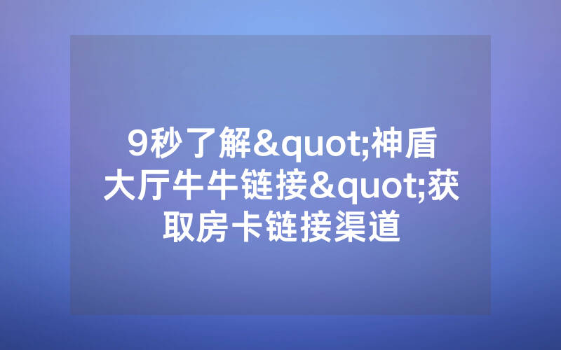 9秒了解"神盾大厅牛牛链接"获取房卡链接渠道