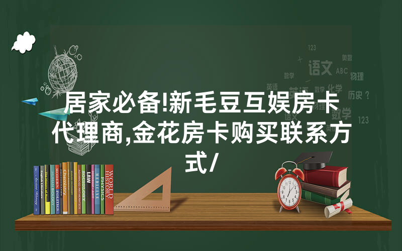 居家必备!新毛豆互娱房卡代理商,金花房卡购买联系方式/