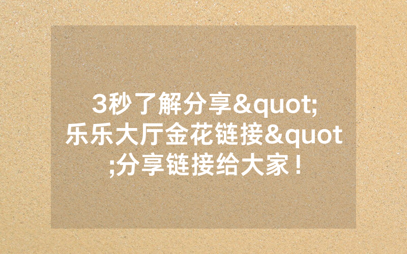 3秒了解分享"乐乐大厅金花链接"分享链接给大家！