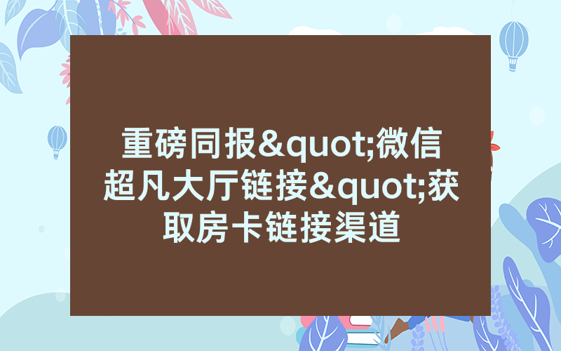 重磅同报"微信超凡大厅链接"获取房卡链接渠道