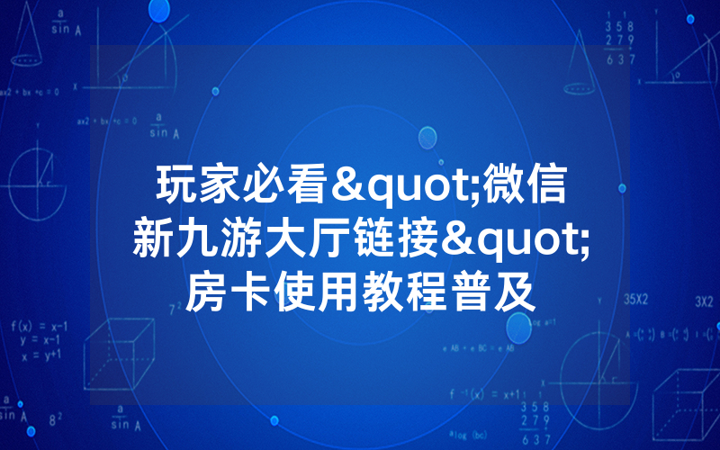 玩家必看"微信新九游大厅链接"房卡使用教程普及