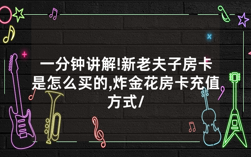 一分钟讲解!新老夫子房卡是怎么买的,炸金花房卡充值方式/