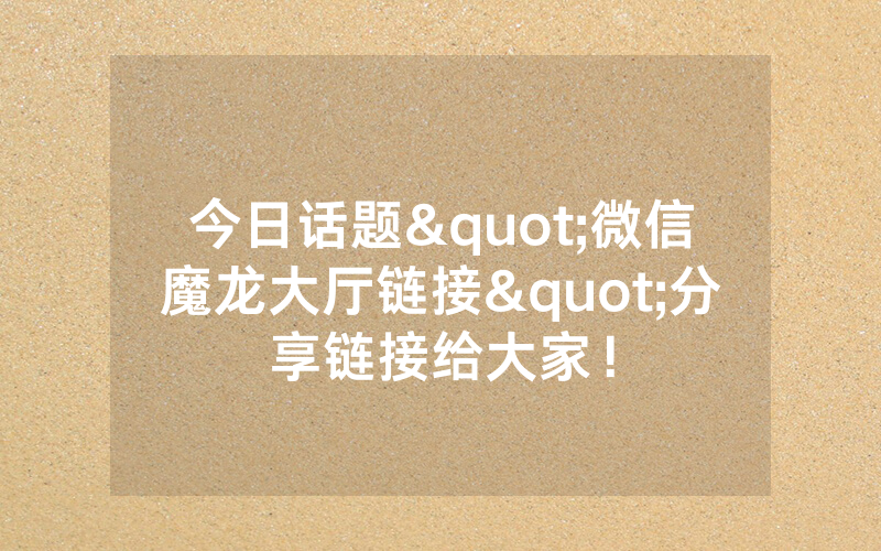 今日话题"微信魔龙大厅链接"分享链接给大家！