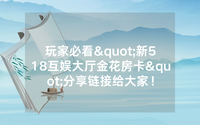 玩家必看"新518互娱大厅金花房卡"分享链接给大家！