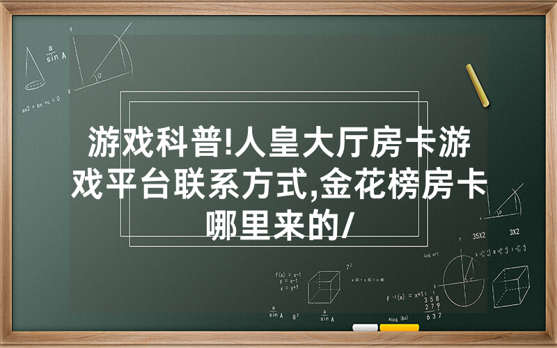 游戏科普!人皇大厅房卡游戏平台联系方式,金花榜房卡哪里来的/