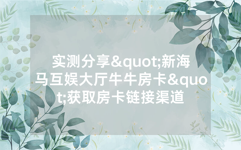 实测分享"新海马互娱大厅牛牛房卡"获取房卡链接渠道