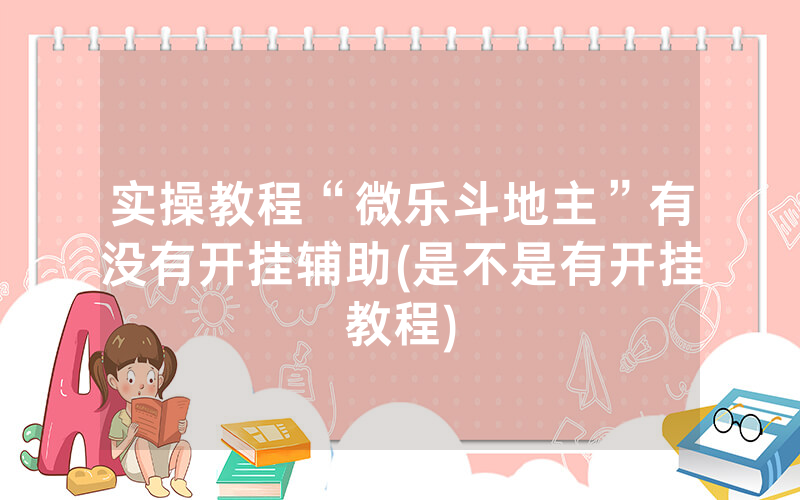 实操教程“微乐斗地主”有没有开挂辅助(是不是有开挂教程)
