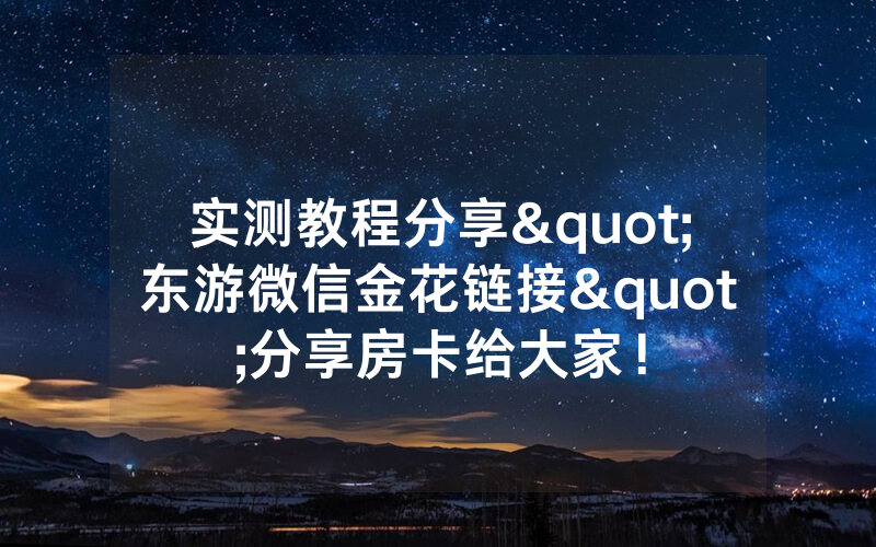 实测教程分享"东游微信金花链接"分享房卡给大家！