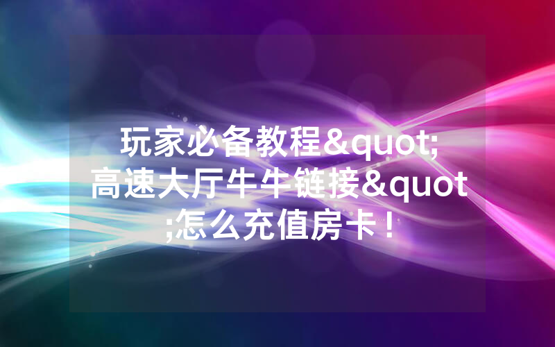玩家必备教程"高速大厅牛牛链接"怎么充值房卡！