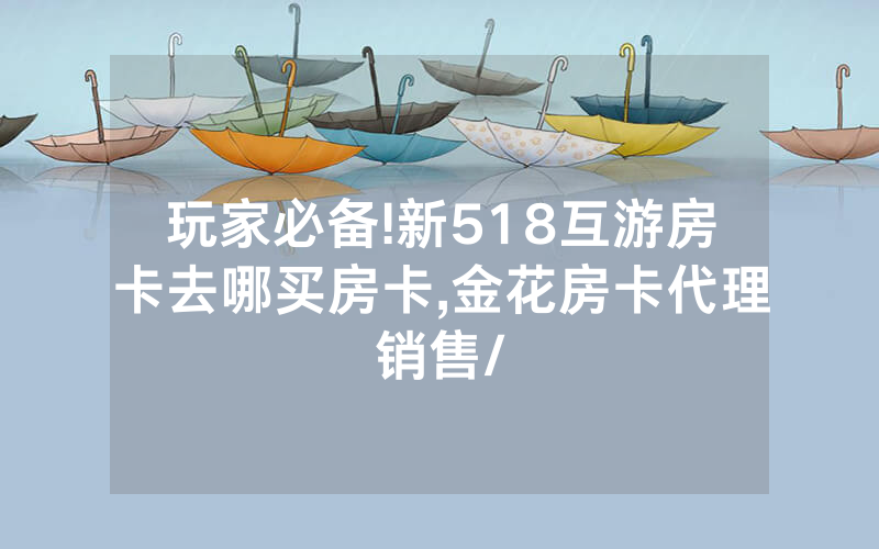 玩家必备!新518互游房卡去哪买房卡,金花房卡代理销售/
